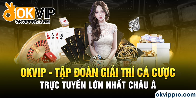 Okvip - Tập đoàn giải trí cá cược trực tuyến lớn nhất châu Á