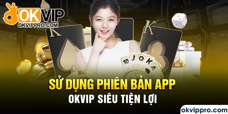 Sử dụng phiên bản app Okvip siêu tiện lợi