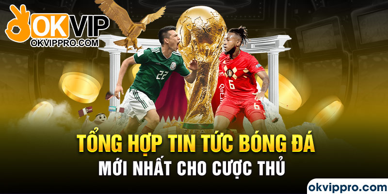 Tổng hợp tin tức bóng đá mới nhất cho cược thủ