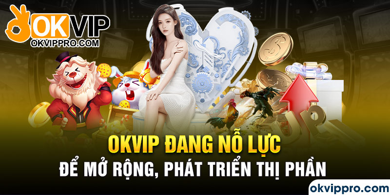 Okvip đang nỗ lực để mở rộng, phát triển thị phần